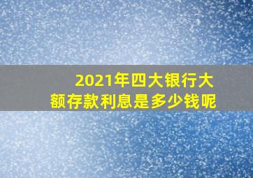 2021年四大银行大额存款利息是多少钱呢