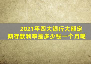 2021年四大银行大额定期存款利率是多少钱一个月呢