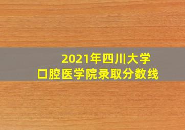 2021年四川大学口腔医学院录取分数线