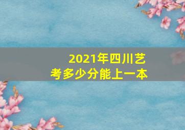 2021年四川艺考多少分能上一本