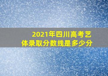 2021年四川高考艺体录取分数线是多少分