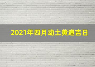 2021年四月动土黄道吉日