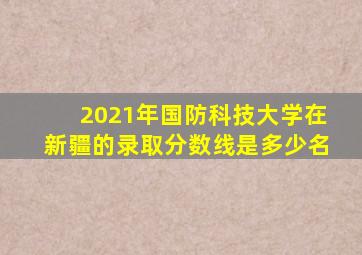 2021年国防科技大学在新疆的录取分数线是多少名