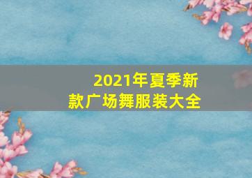 2021年夏季新款广场舞服装大全