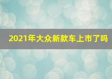 2021年大众新款车上市了吗