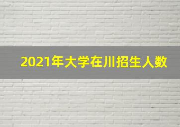 2021年大学在川招生人数