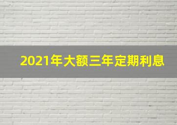 2021年大额三年定期利息