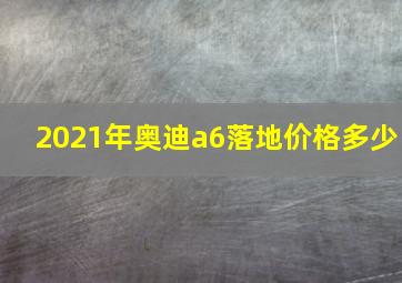 2021年奥迪a6落地价格多少