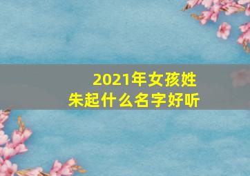 2021年女孩姓朱起什么名字好听