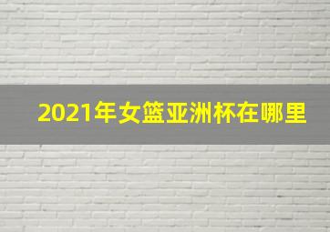 2021年女篮亚洲杯在哪里