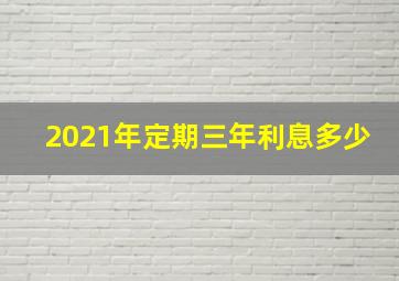 2021年定期三年利息多少