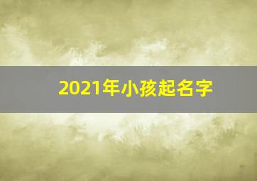 2021年小孩起名字