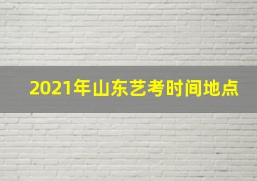 2021年山东艺考时间地点