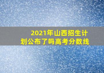 2021年山西招生计划公布了吗高考分数线