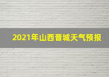 2021年山西晋城天气预报