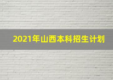 2021年山西本科招生计划