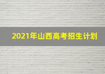 2021年山西高考招生计划