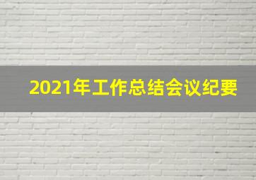 2021年工作总结会议纪要