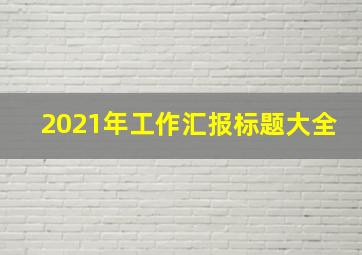 2021年工作汇报标题大全