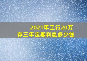 2021年工行20万存三年定期利息多少钱