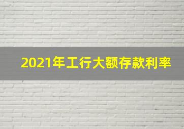 2021年工行大额存款利率