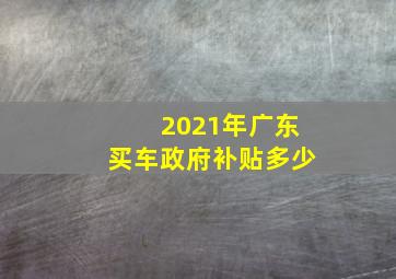 2021年广东买车政府补贴多少