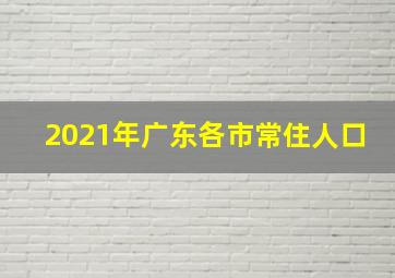 2021年广东各市常住人口