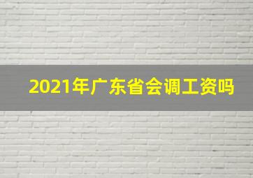 2021年广东省会调工资吗