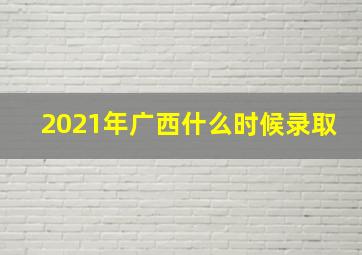 2021年广西什么时候录取