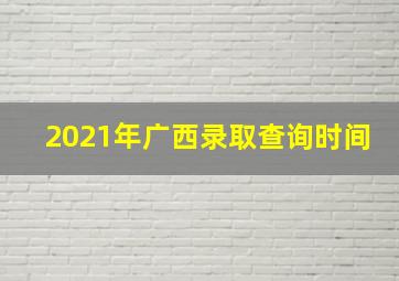 2021年广西录取查询时间