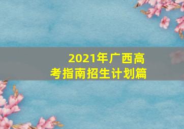 2021年广西高考指南招生计划篇