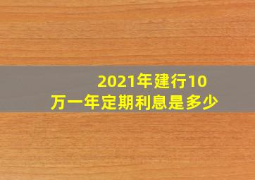 2021年建行10万一年定期利息是多少