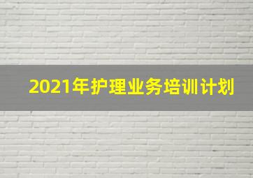 2021年护理业务培训计划