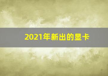 2021年新出的显卡