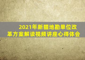 2021年新疆地勘单位改革方案解读视频讲座心得体会