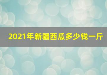 2021年新疆西瓜多少钱一斤