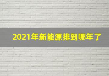 2021年新能源排到哪年了