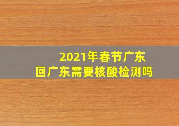 2021年春节广东回广东需要核酸检测吗