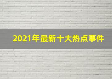 2021年最新十大热点事件