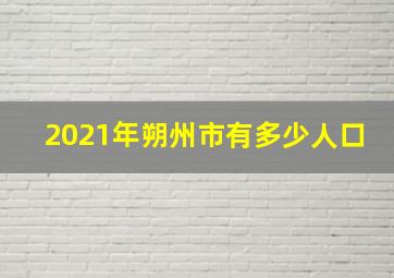 2021年朔州市有多少人口