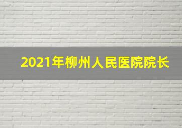 2021年柳州人民医院院长