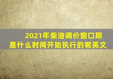 2021年柴油调价窗口期是什么时间开始执行的呢英文