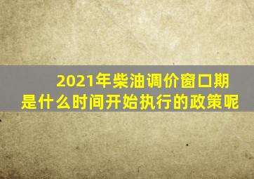 2021年柴油调价窗口期是什么时间开始执行的政策呢