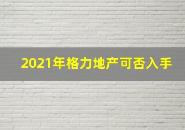 2021年格力地产可否入手