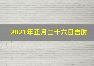 2021年正月二十六日吉时