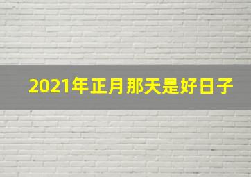 2021年正月那天是好日子