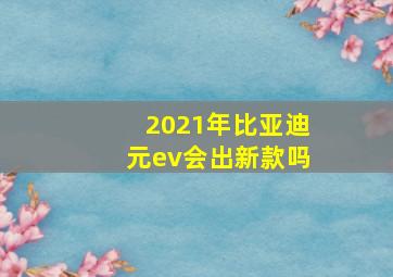 2021年比亚迪元ev会出新款吗