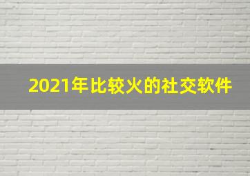 2021年比较火的社交软件