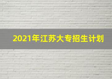 2021年江苏大专招生计划