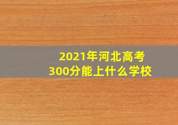 2021年河北高考300分能上什么学校